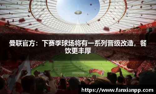 曼联官方：下赛季球场将有一系列晋级改造，餐饮更丰厚